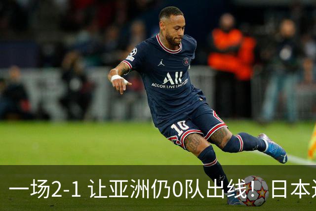 一场2-1 让亚洲仍0队出线！日本进退两难：放水不遇巴西 也要碰法国