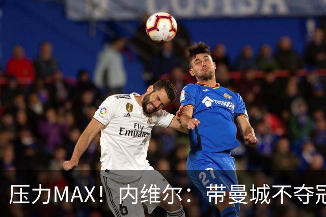 压力MAX！内维尔：带曼城不夺冠就无法接受，兵强马壮马帅得用好