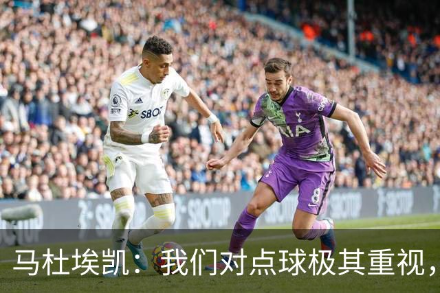 马杜埃凯：我们对点球极其重视，进入淘汰赛点球分量会更加突出