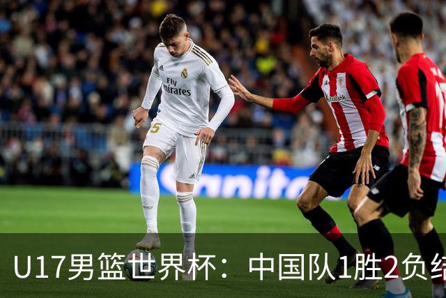 U17男篮世界杯：中国队1胜2负结束小组赛